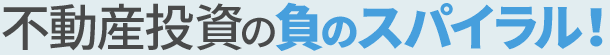 不動産投資の負のスパイラル