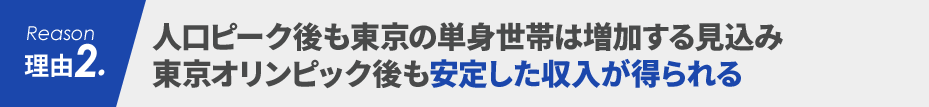 理由2 人口ピーク後も東京の単身世帯は増加する見込み 東京オリンピック後も安定した収入が得られる