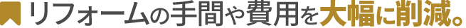 リフォームの手間や費用を大幅に削減