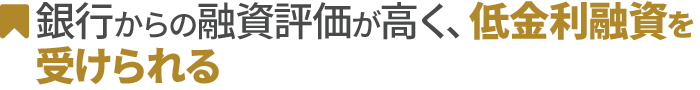 銀行からの融資評価が高く、低金利融資を受けられる