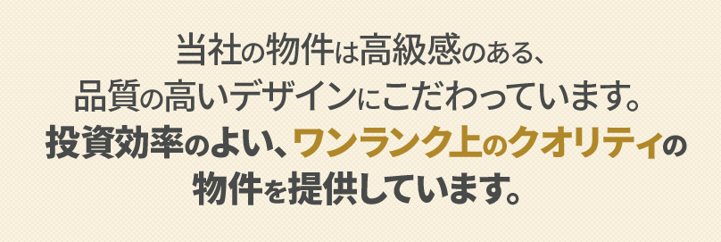 品質効率のよい、ワンランク上のクオリティの物件を提供しています。