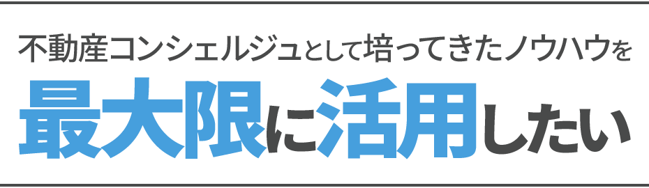 不動産コンシェルジュとして培ってきたノウハウを最大限に活用したい