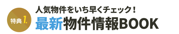 特典1 人気物件をいち早くチェック！最新物件情報BOOK