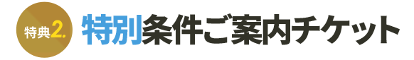 特典2 特別条件ご案内チケット