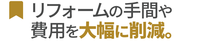 リフォームの手間や費用を大幅に削減