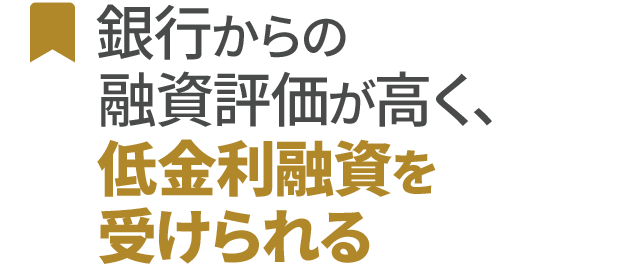 銀行からの融資評価が高く、低金利融資を受けられる