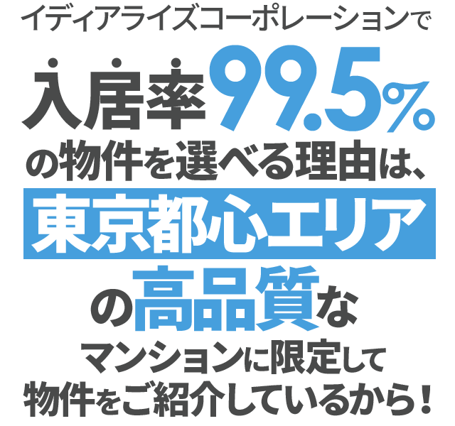 イディアライズコーポレーションで入居率99.5％の物件を選べる理由は、東京都心エリアの高品質なマンションに限定して物件をご紹介しているから！