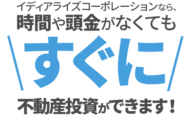イディアライズコーポレーションなら、時間や頭金がなくてもすぐに不動産投資ができます！